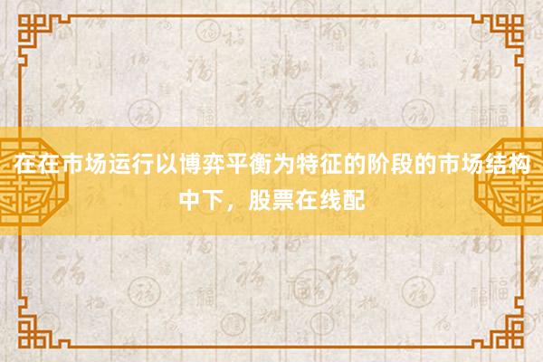 在在市场运行以博弈平衡为特征的阶段的市场结构中下，股票在线配