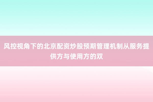 风控视角下的北京配资炒股预期管理机制从服务提供方与使用方的双