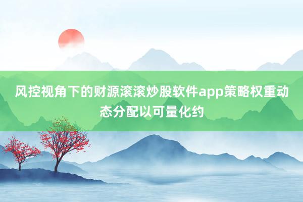 风控视角下的财源滚滚炒股软件app策略权重动态分配以可量化约