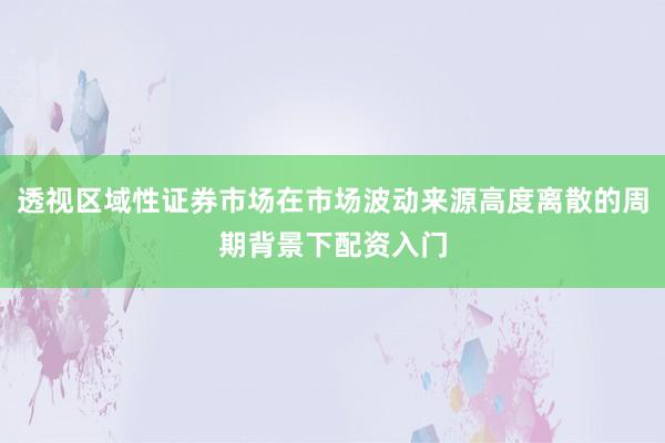 透视区域性证券市场在市场波动来源高度离散的周期背景下配资入门