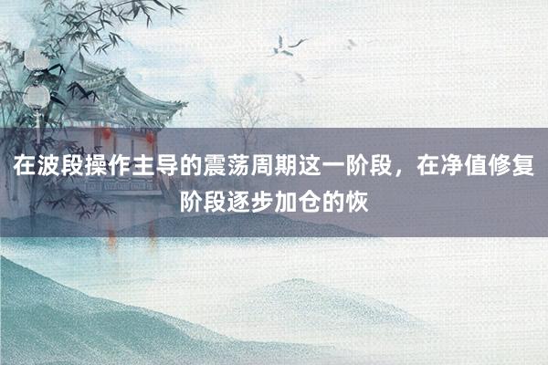 在波段操作主导的震荡周期这一阶段，在净值修复阶段逐步加仓的恢