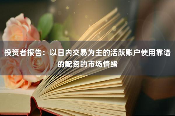 投资者报告：以日内交易为主的活跃账户使用靠谱的配资的市场情绪