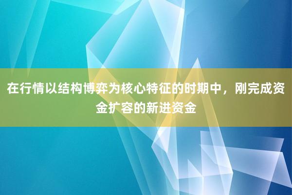 在行情以结构博弈为核心特征的时期中，刚完成资金扩容的新进资金