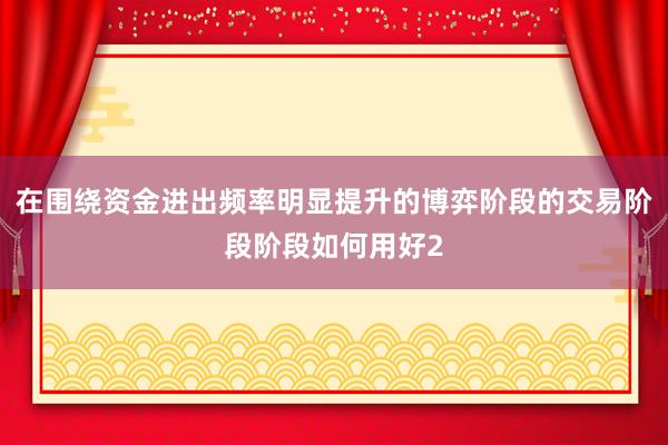 在围绕资金进出频率明显提升的博弈阶段的交易阶段阶段如何用好2