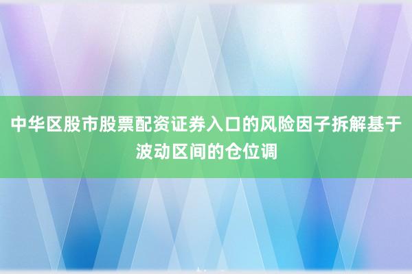 中华区股市股票配资证券入口的风险因子拆解基于波动区间的仓位调