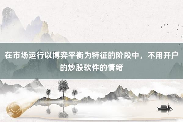 在市场运行以博弈平衡为特征的阶段中，不用开户的炒股软件的情绪