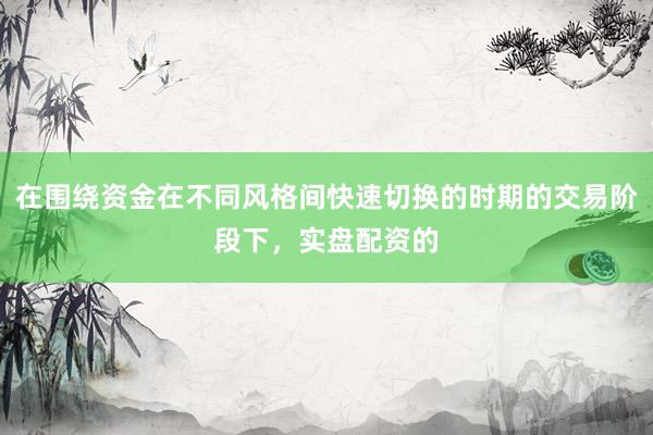在围绕资金在不同风格间快速切换的时期的交易阶段下，实盘配资的