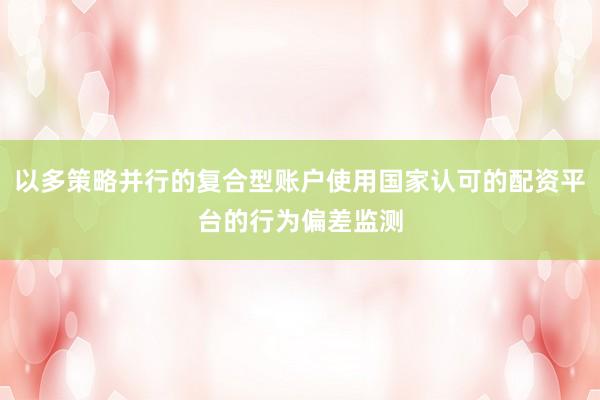 以多策略并行的复合型账户使用国家认可的配资平台的行为偏差监测