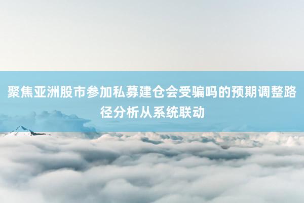 聚焦亚洲股市参加私募建仓会受骗吗的预期调整路径分析从系统联动