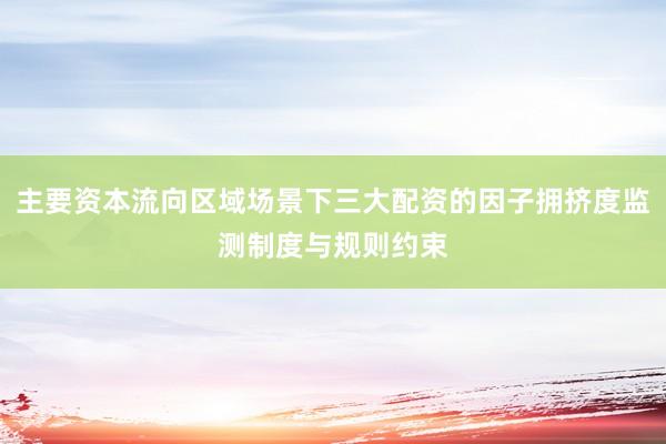 主要资本流向区域场景下三大配资的因子拥挤度监测制度与规则约束