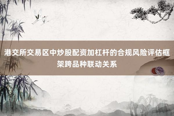 港交所交易区中炒股配资加杠杆的合规风险评估框架跨品种联动关系
