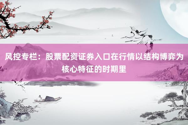 风控专栏：股票配资证券入口在行情以结构博弈为核心特征的时期里