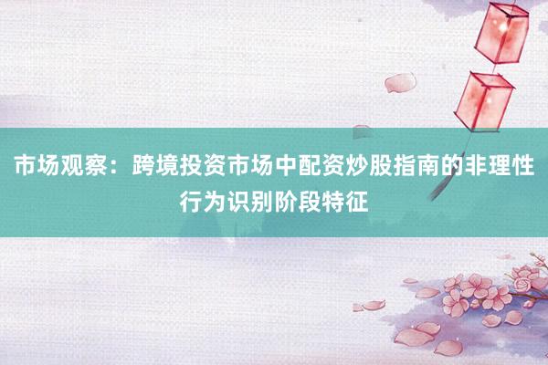 市场观察：跨境投资市场中配资炒股指南的非理性行为识别阶段特征