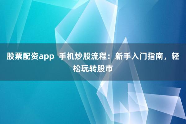 股票配资app 手机炒股流程:新手入门指南,轻松玩转股市