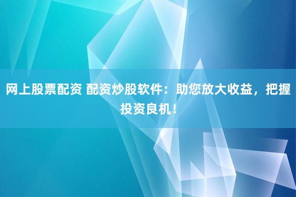 网上股票配资 配资炒股软件：助您放大收益，把握投资良机！