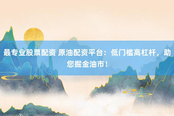 最专业股票配资 原油配资平台：低门槛高杠杆，助您掘金油市！