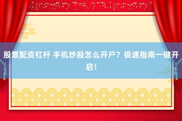 股票配资杠杆 手机炒股怎么开户？极速指南一键开启！