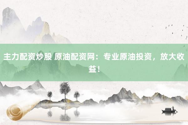 主力配资炒股 原油配资网：专业原油投资，放大收益！