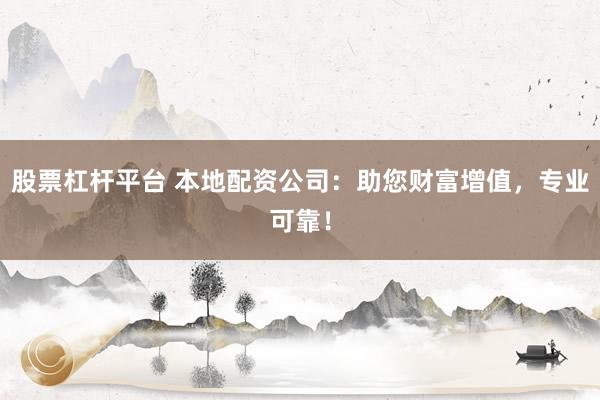 股票杠杆平台 本地配资公司：助您财富增值，专业可靠！