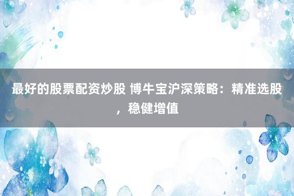 最好的股票配资炒股 博牛宝沪深策略:精准选股,稳健增值