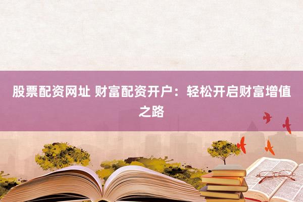 股票配资网址 财富配资开户：轻松开启财富增值之路