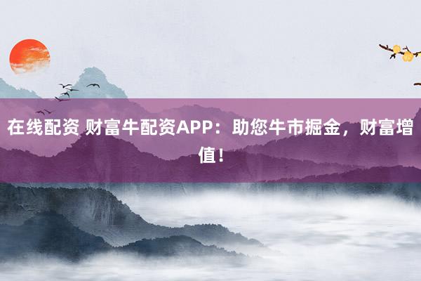 在线配资 财富牛配资APP：助您牛市掘金，财富增值！