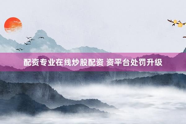 配资专业在线炒股配资 资平台处罚升级