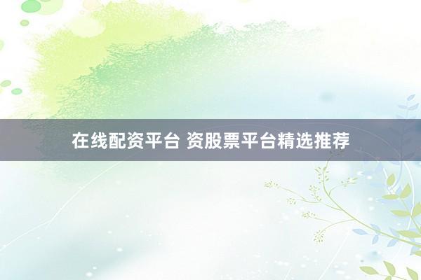 在线配资平台 资股票平台精选推荐