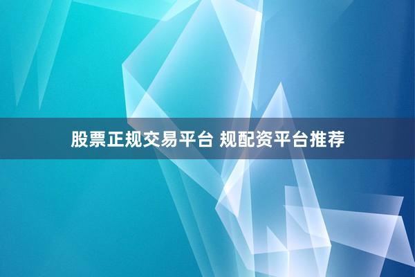 股票正规交易平台 规配资平台推荐