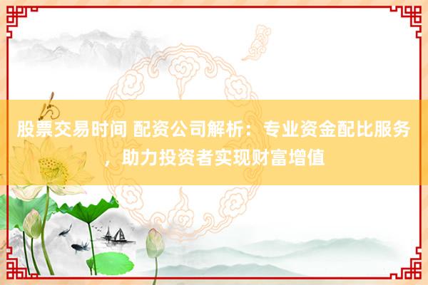 股票交易时间 配资公司解析：专业资金配比服务，助力投资者实现财富增值