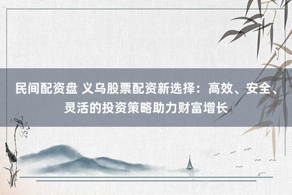 民间配资盘 义乌股票配资新选择：高效、安全、灵活的投资策略助力财富增长