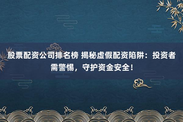 股票配资公司排名榜 揭秘虚假配资陷阱：投资者需警惕，守护资金安全！