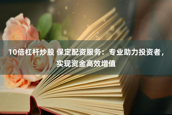 10倍杠杆炒股 保定配资服务：专业助力投资者，实现资金高效增值