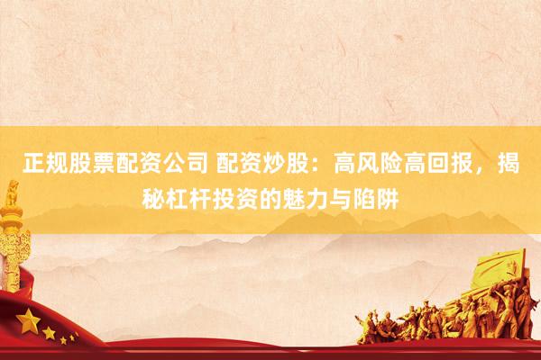 正规股票配资公司 配资炒股：高风险高回报，揭秘杠杆投资的魅力与陷阱
