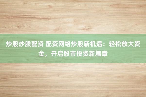 炒股炒股配资 配资网络炒股新机遇：轻松放大资金，开启股市投资新篇章