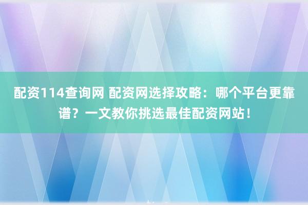 配资114查询网 配资网选择攻略：哪个平台更靠谱？一文教你挑选最佳配资网站！
