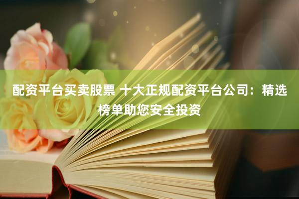 配资平台买卖股票 十大正规配资平台公司：精选榜单助您安全投资