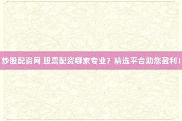 炒股配资网 股票配资哪家专业？精选平台助您盈利！