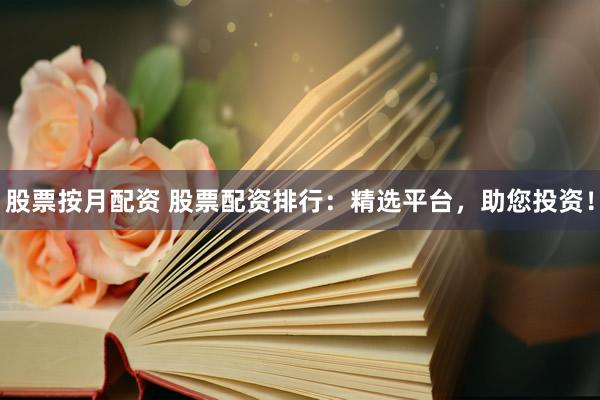 股票按月配资 股票配资排行：精选平台，助您投资！