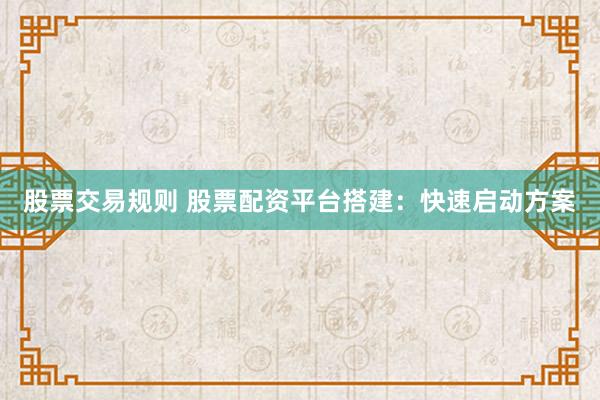 股票交易规则 股票配资平台搭建：快速启动方案