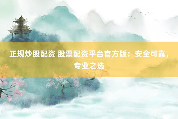 正规炒股配资 股票配资平台官方版:安全可靠,专业之选