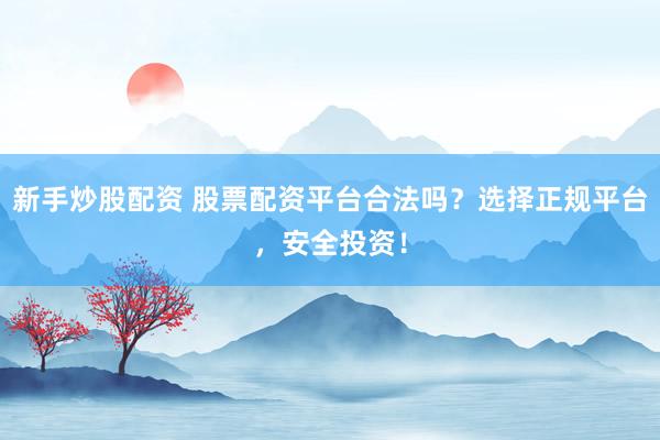 新手炒股配资 股票配资平台合法吗？选择正规平台，安全投资！