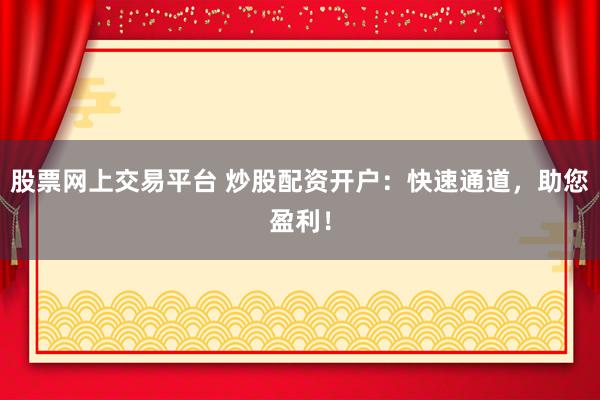 股票网上交易平台 炒股配资开户：快速通道，助您盈利！