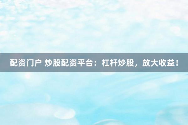 配资门户 炒股配资平台：杠杆炒股，放大收益！