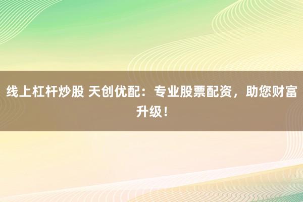 线上杠杆炒股 天创优配：专业股票配资，助您财富升级！