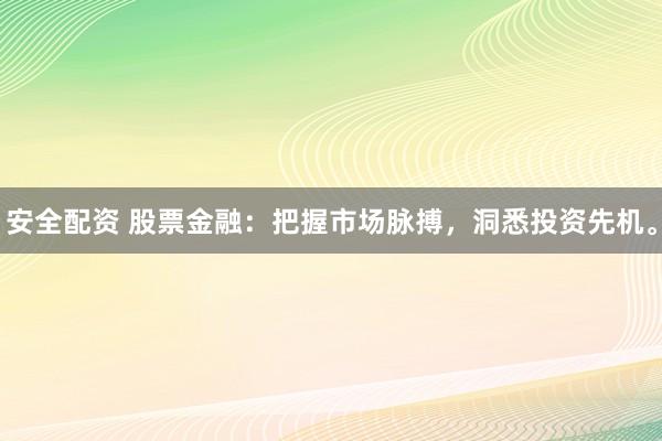 安全配资 股票金融：把握市场脉搏，洞悉投资先机。