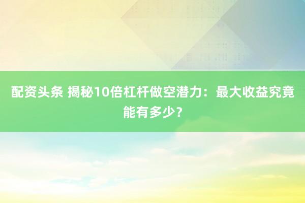 配资头条 揭秘10倍杠杆做空潜力：最大收益究竟能有多少？