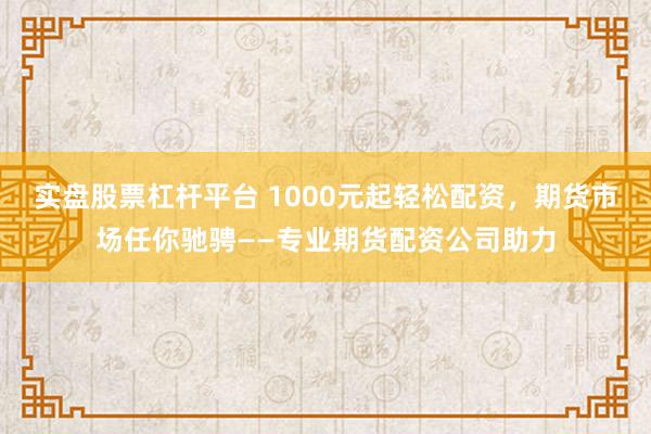 实盘股票杠杆平台 1000元起轻松配资，期货市场任你驰骋——专业期货配资公司助力