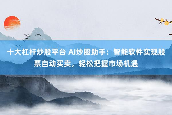十大杠杆炒股平台 AI炒股助手：智能软件实现股票自动买卖，轻松把握市场机遇