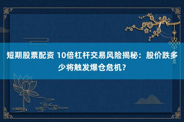 短期股票配资 10倍杠杆交易风险揭秘：股价跌多少将触发爆仓危机？